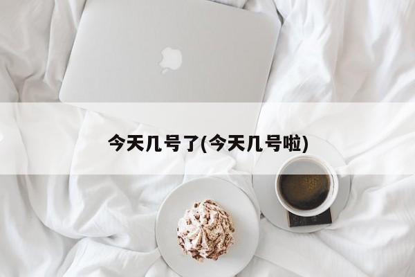 今天几号了(今天几号啦)