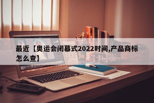 最近【奥运会闭幕式2022时间,产品商标怎么查】