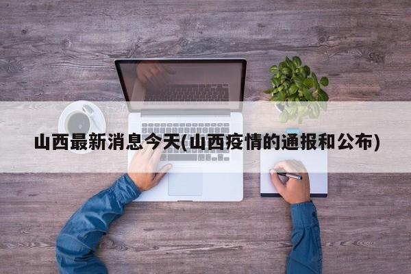山西最新消息今天(山西疫情的通报和公布)