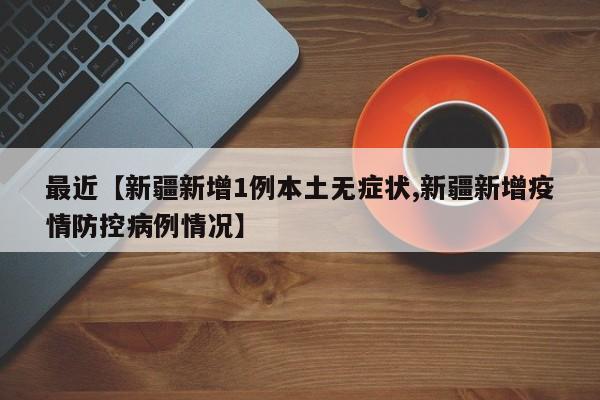最近【新疆新增1例本土无症状,新疆新增疫情防控病例情况】