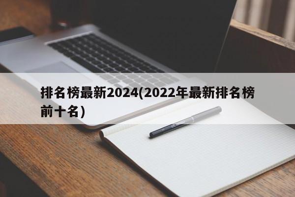 排名榜最新2024(2022年最新排名榜前十名)