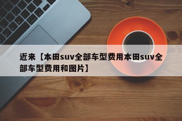 近来【本田suv全部车型费用本田suv全部车型费用和图片】