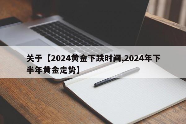 关于【2024黄金下跌时间,2024年下半年黄金走势】