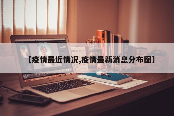 【疫情最近情况,疫情最新消息分布图】