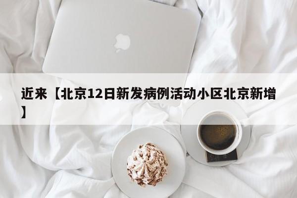 近来【北京12日新发病例活动小区北京新增】