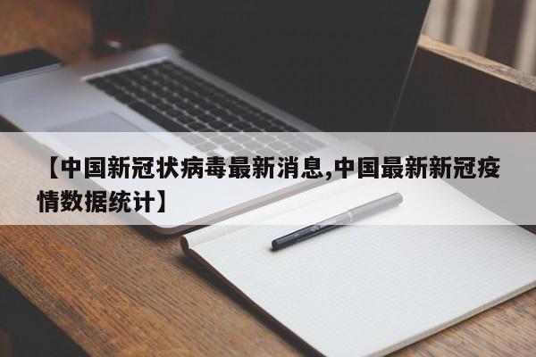 【中国新冠状病毒最新消息,中国最新新冠疫情数据统计】