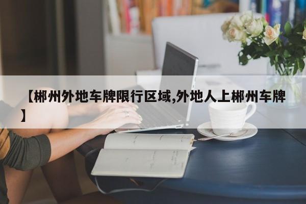 【郴州外地车牌限行区域,外地人上郴州车牌】