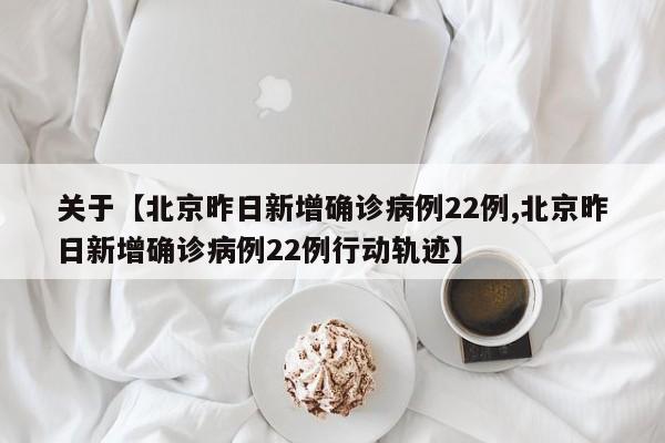 关于【北京昨日新增确诊病例22例,北京昨日新增确诊病例22例行动轨迹】