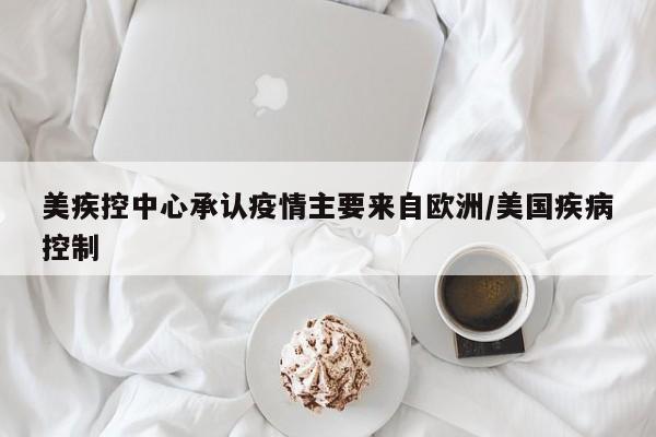 美疾控中心承认疫情主要来自欧洲/美国疾病控制