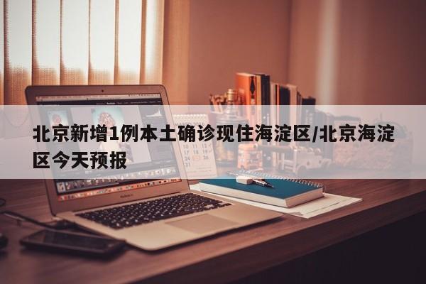 北京新增1例本土确诊现住海淀区/北京海淀区今天预报