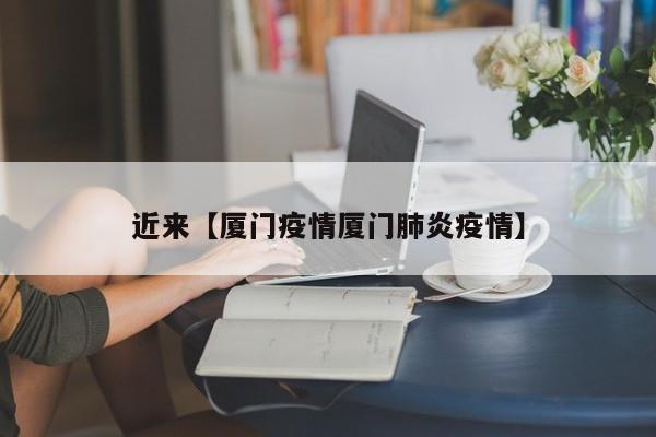 近来【厦门疫情厦门肺炎疫情】