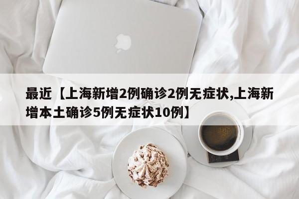 最近【上海新增2例确诊2例无症状,上海新增本土确诊5例无症状10例】