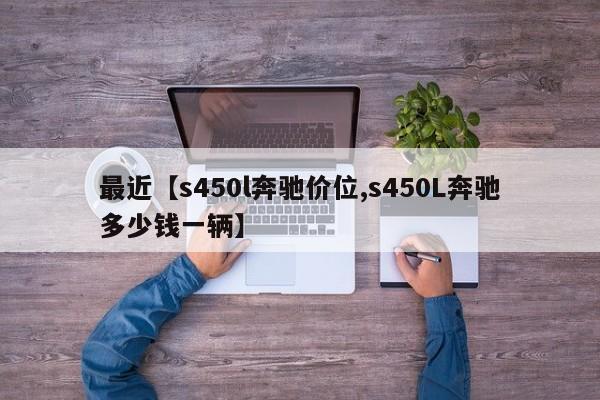 最近【s450l奔驰价位,s450L奔驰多少钱一辆】