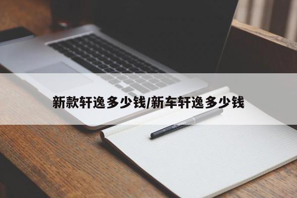 新款轩逸多少钱/新车轩逸多少钱