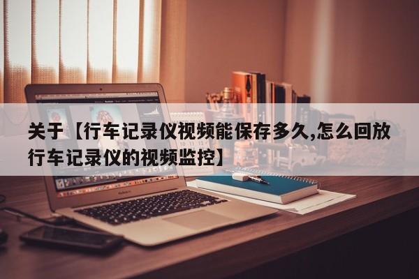 关于【行车记录仪视频能保存多久,怎么回放行车记录仪的视频监控】