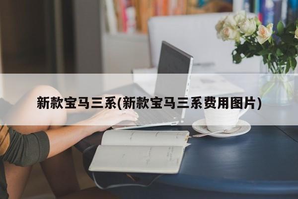 新款宝马三系(新款宝马三系费用图片)