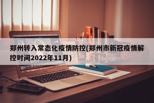 郑州转入常态化疫情防控(郑州市新冠疫情解控时间2022年11月)