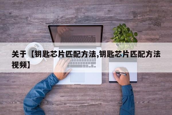 关于【钥匙芯片匹配方法,钥匙芯片匹配方法视频】