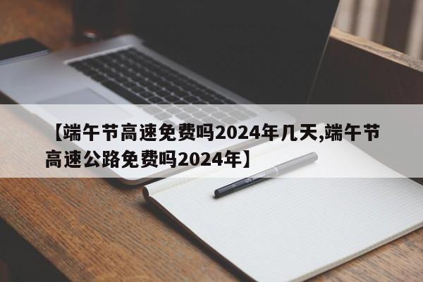 【端午节高速免费吗2024年几天,端午节高速公路免费吗2024年】