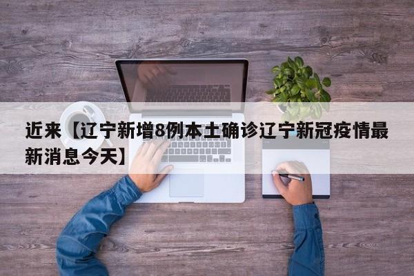 近来【辽宁新增8例本土确诊辽宁新冠疫情最新消息今天】