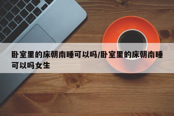 卧室里的床朝南睡可以吗/卧室里的床朝南睡可以吗女生