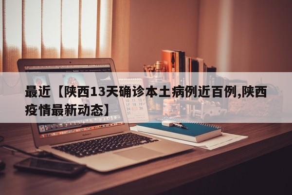 最近【陕西13天确诊本土病例近百例,陕西疫情最新动态】