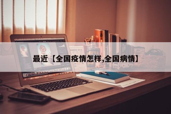 最近【全国疫情怎样,全国病情】