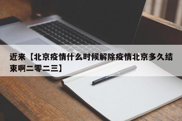 近来【北京疫情什么时候解除疫情北京多久结束啊二零二三】