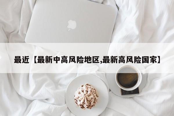 最近【最新中高风险地区,最新高风险国家】