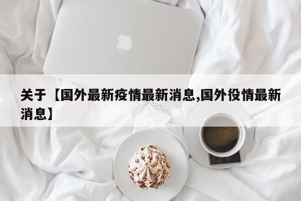 关于【国外最新疫情最新消息,国外役情最新消息】