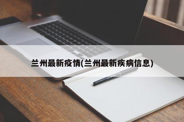 兰州最新疫情(兰州最新疾病信息)