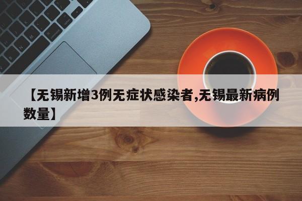 【无锡新增3例无症状感染者,无锡最新病例数量】