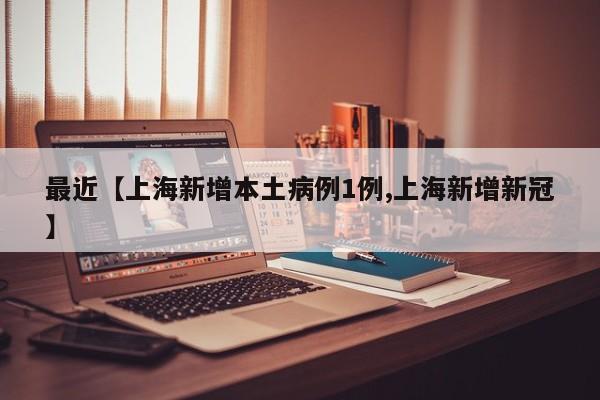 最近【上海新增本土病例1例,上海新增新冠】