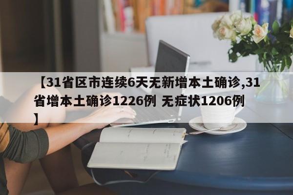 【31省区市连续6天无新增本土确诊,31省增本土确诊1226例 无症状1206例】