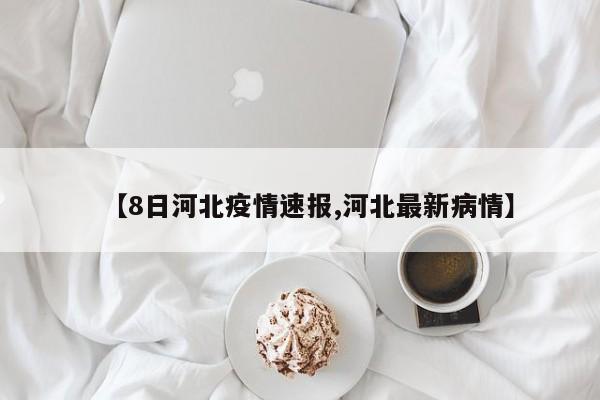 【8日河北疫情速报,河北最新病情】