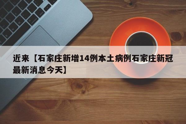 近来【石家庄新增14例本土病例石家庄新冠最新消息今天】