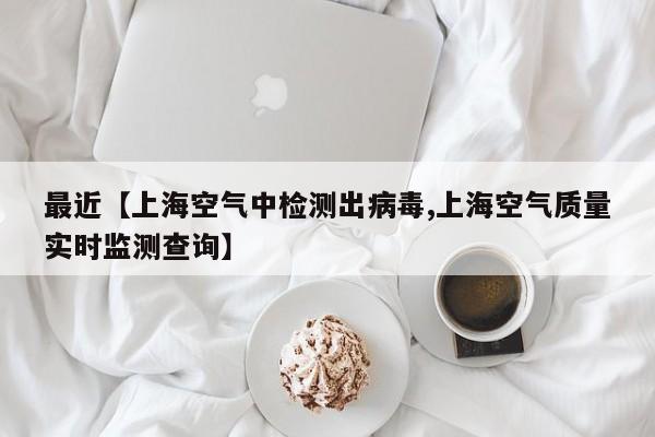 最近【上海空气中检测出病毒,上海空气质量实时监测查询】