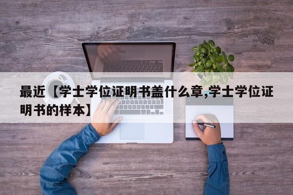 最近【学士学位证明书盖什么章,学士学位证明书的样本】