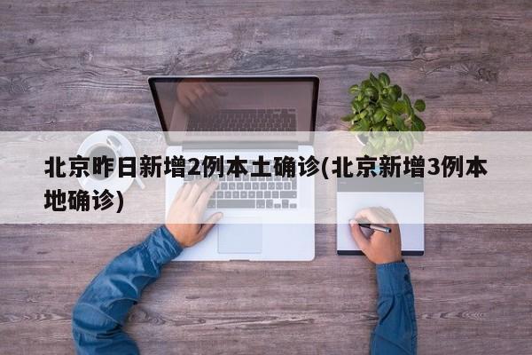 北京昨日新增2例本土确诊(北京新增3例本地确诊)