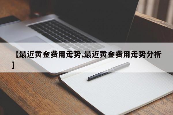 【最近黄金费用走势,最近黄金费用走势分析】