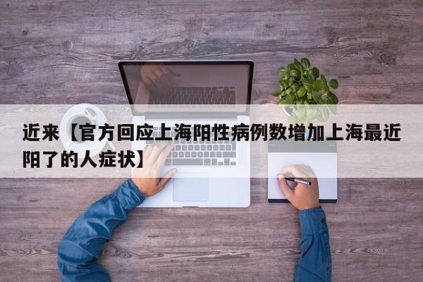 近来【官方回应上海阳性病例数增加上海最近阳了的人症状】