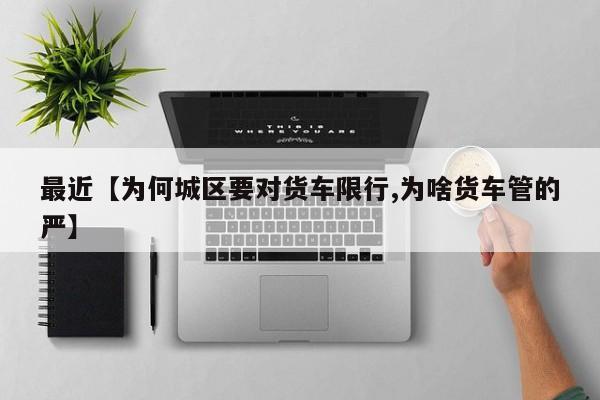 最近【为何城区要对货车限行,为啥货车管的严】