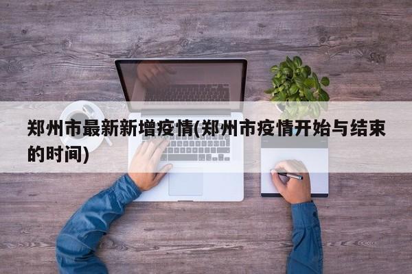 郑州市最新新增疫情(郑州市疫情开始与结束的时间)