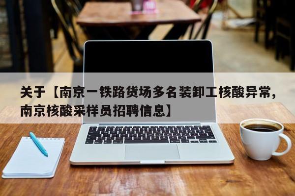 关于【南京一铁路货场多名装卸工核酸异常,南京核酸采样员招聘信息】