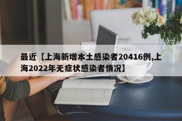 最近【上海新增本土感染者20416例,上海2022年无症状感染者情况】