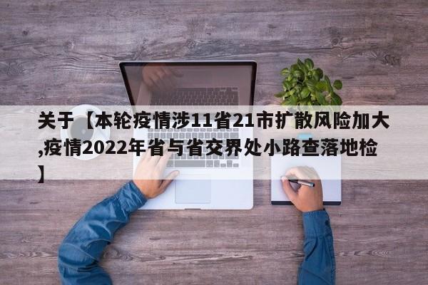 关于【本轮疫情涉11省21市扩散风险加大,疫情2022年省与省交界处小路查落地检】