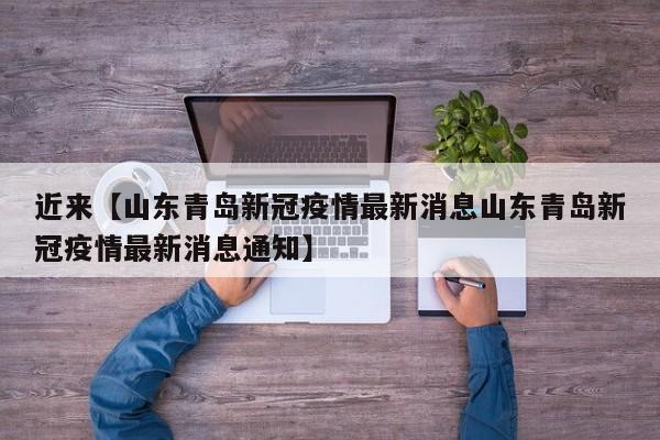 近来【山东青岛新冠疫情最新消息山东青岛新冠疫情最新消息通知】