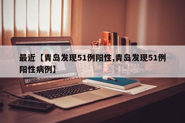 最近【青岛发现51例阳性,青岛发现51例阳性病例】
