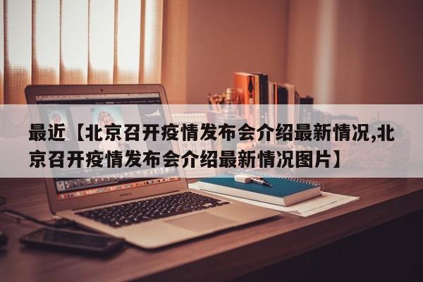 最近【北京召开疫情发布会介绍最新情况,北京召开疫情发布会介绍最新情况图片】