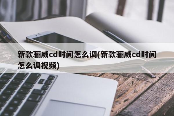 新款骊威cd时间怎么调(新款骊威cd时间怎么调视频)